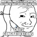 *cries* I'm not crying, you're crying | WHEN YOUR TWIN GETS 2,000 VIEWS ON A POST AND THE MOST VIEWS YOU HAD WAS 100; *CRIES*
CONGRATULATIONS | image tagged in crying happy mask | made w/ Imgflip meme maker