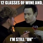 Data Flirting | 12 GLASSES OF WINE AND, I'M STILL "ON" | image tagged in data flirting | made w/ Imgflip meme maker