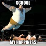 this is u, too | SCHOOL; MY HAPPINESS | image tagged in fat wrestler,funny memes,memes | made w/ Imgflip meme maker