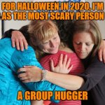Group Hug | FOR HALLOWEEN IN 2020, I'M GOING AS THE MOST SCARY PERSON OF ALL; A GROUP HUGGER | image tagged in group hug | made w/ Imgflip meme maker