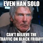 Han Solo Black Friday meme | EVEN HAN SOLO; CAN'T BELIEVE THE TRAFFIC ON BLACK FRIDAY! | image tagged in han solo having a bad day at the office | made w/ Imgflip meme maker