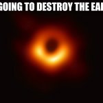 Black hole destroys earth | IN GOING TO DESTROY THE EARTH | image tagged in black hole first pic | made w/ Imgflip meme maker