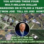 Biden | Better Yet ....... How  does He Pay Taxes and for Staff (THINK JILL LETS HIM NEAR A LAWN MOWER) | image tagged in biden | made w/ Imgflip meme maker