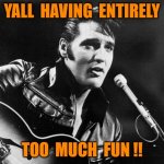 elvis | YALL  HAVING  ENTIRELY; TOO  MUCH  FUN !! | image tagged in leather elvis | made w/ Imgflip meme maker