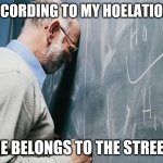 stressed teacher | ACCORDING TO MY HOELATIONS; SHE BELONGS TO THE STREETS | image tagged in stressed teacher | made w/ Imgflip meme maker