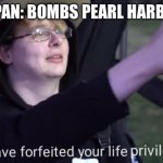 US: you have forfeited your life privileges | JAPAN: BOMBS PEARL HARBOR; US: | image tagged in you have forfeited your life privileges | made w/ Imgflip meme maker