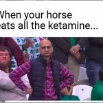 Angry Pakistani Fan | When your horse eats all the ketamine... | image tagged in angry pakistani fan | made w/ Imgflip meme maker