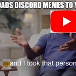 Youtube: Wanna see my take down pewer? | ME: UPLOADS DISCORD MEMES TO YOUTUBE | image tagged in and i took that personally | made w/ Imgflip meme maker