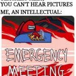Emergency Meeting Among Us | TEACHER: SILLY, YOU CAN'T HEAR PICTURES; ME, AN INTELLECTUAL: | image tagged in emergency meeting among us | made w/ Imgflip meme maker