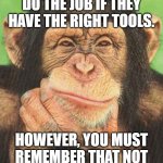 chimpanzee thinking | ALMOST ANYONE CAN DO THE JOB IF THEY HAVE THE RIGHT TOOLS. HOWEVER, YOU MUST REMEMBER THAT NOT ALL CHIMPS CAN JUGGLE. | image tagged in chimpanzee thinking | made w/ Imgflip meme maker