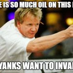 Chef Gordon Ramsay Angry Pointing | THERE IS SO MUCH OIL ON THIS PLATE; THE YANKS WANT TO INVADE IT | image tagged in chef gordon ramsay angry pointing,memes,gordon ramsey,funny,chef ramsay,hells kitchen meme | made w/ Imgflip meme maker