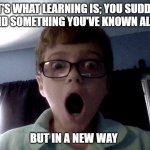 That moment when you realize it wasn't a fart | THAT'S WHAT LEARNING IS; YOU SUDDENLY UNDERSTAND SOMETHING YOU'VE KNOWN ALL YOUR LIFE, BUT IN A NEW WAY | image tagged in that moment when you realize it wasn't a fart | made w/ Imgflip meme maker