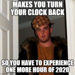 scumbag daylight savings | MAKES YOU TURN YOUR CLOCK BACK; SO YOU HAVE TO EXPERIENCE ONE MORE HOUR OF 2020 | image tagged in memes,scumbag steve,scumbag daylight savings time,daylight savings time | made w/ Imgflip meme maker