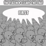 First!1!1!!!!!!!1!1!!1!1 | THE ENTIRE CLASSROOM AFTER THE TEACHER CLEARS THE CHAT; FIRST | image tagged in npcprogramscreed,online school | made w/ Imgflip meme maker