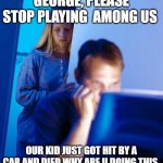 shut up wife | GEORGE, PLEASE STOP PLAYING  AMONG US; OUR KID JUST GOT HIT BY A CAR AND DIED WHY ARE U DOING THIS | image tagged in memes,redditor's wife | made w/ Imgflip meme maker