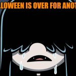 That feeling | WHEN HALLOWEEN IS OVER FOR ANOTHER YEAR | image tagged in lucy loud crying,memes,the loud house,halloween,loud house,spooky | made w/ Imgflip meme maker