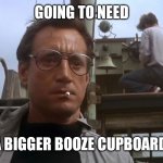 Going to need a bigger boat | GOING TO NEED; A BIGGER BOOZE CUPBOARD | image tagged in going to need a bigger boat | made w/ Imgflip meme maker