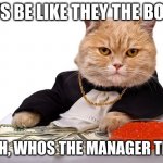 im waiting... | MFS BE LIKE THEY THE BOSS; BITCH, WHOS THE MANAGER THEN? | image tagged in cat caviar | made w/ Imgflip meme maker