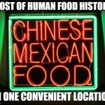 Chinese Mexican Food | MOST OF HUMAN FOOD HISTORY; IN ONE CONVENIENT LOCATION | image tagged in chinese mexican food | made w/ Imgflip meme maker