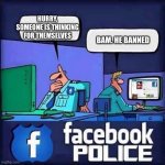FACEBOOK POLICE BLANK | HURRY, SOMEONE IS THINKING FOR THEMSELVES; BAM. HE BANNED | image tagged in facebook police blank | made w/ Imgflip meme maker