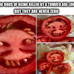 Attack of the killer tomato? | THE ODDS OF BEING KILLED BY A TOMATO ARE LOW; BUT THEY ARE NEVER ZERO | image tagged in weird tomato,killer,tomato,face,odds,memes | made w/ Imgflip meme maker