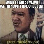 (jazz music stops) | WHEN I HEAR SOMEONE SAY THEY DON'T LIKE CHOCOLATE | image tagged in jazz music stops | made w/ Imgflip meme maker