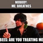 Jon Tron | NOBODY:
ME: BREATHES; BEES: ARE YOU TREATING ME | image tagged in jon tron | made w/ Imgflip meme maker