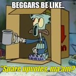 Beggars be like | BEGGARS BE LIKE.. "Spare upvotes, ma'am?" | image tagged in upvote begging | made w/ Imgflip meme maker