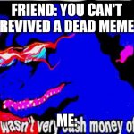 That wasnt very cash money of you | FRIEND: YOU CAN'T REVIVE A DEAD MEME; ME: | image tagged in that wasnt very cash money of you | made w/ Imgflip meme maker