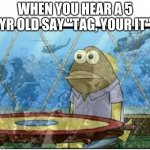 Everybody's Reality | WHEN YOU HEAR A 5 YR OLD SAY "TAG, YOUR IT" | image tagged in spongebob fish vietnam flashback | made w/ Imgflip meme maker
