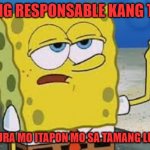 Basura | KUNG RESPONSABLE KANG TAO. BASURA MO ITAPON MO SA TAMANG LUGAR | image tagged in that's rough buddy spongebob meme | made w/ Imgflip meme maker