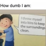 I throw myself into bins | My Reddit username: u/China_Gamer88798; Friend: Stop listening to other people's comments about you, you're not that dumb! How dumb I am: | image tagged in i throw myself into bins | made w/ Imgflip meme maker
