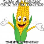 Daily Bad Dad Joke Nov 2 2020 | WHAT DID THE BABY CORN SAY TO ITS MOM? WHERE'S MY POP CORN? | image tagged in corny | made w/ Imgflip meme maker
