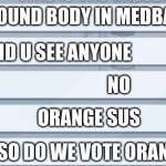 among us meetings | FOUND BODY IN MEDBAY; DID U SEE ANYONE; NO; ORANGE SUS; SO DO WE VOTE ORANGE | image tagged in among us meetings | made w/ Imgflip meme maker