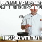 i disagree with that | POWER PUFF GIRLS FANS: OMG THE REPOT IS SO BAD! ME:; CUS THE ORIGNAL SUCKS. | image tagged in i disagree with that | made w/ Imgflip meme maker
