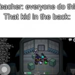That one kid | Teacher: everyone do this; That kid in the back: | image tagged in that one dude | made w/ Imgflip meme maker