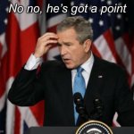 George W. Bush no no he’s got a point meme