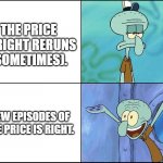 Squidward | THE PRICE IS RIGHT RERUNS (SOMETIMES). NEW EPISODES OF THE PRICE IS RIGHT. | image tagged in squidward,the price is right | made w/ Imgflip meme maker