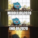 gumball | BEGINNING OF 2020; MIDDLE OF 2020; END OF 2020 | image tagged in gumball | made w/ Imgflip meme maker