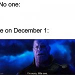 Im sorry little one | No one:; Me on December 1: | image tagged in im sorry little one | made w/ Imgflip meme maker