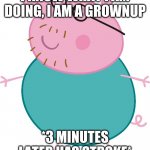 Daddy pig | I KNOW WHAT I AM DOING, I AM A GROWNUP; *3 MINUTES LATER HAS STROKE* | image tagged in daddy pig | made w/ Imgflip meme maker