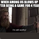 I am still worthy | WHEN AMONG US BLOWS UP AFTER BEING A GAME FOR 4 YEARS | image tagged in i am still worthy | made w/ Imgflip meme maker