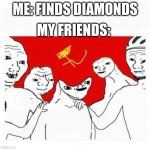 Communism | MY FRIENDS:; ME: FINDS DIAMONDS | image tagged in communism | made w/ Imgflip meme maker