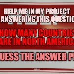help!!! | HELP ME IN MY PROJECT BY ANSWERING THIS QUESTION; HOW MANY COUNTRIES ARE IN NORTH AMERICA; GUESS THE ANSWER PLZ | image tagged in help wanted | made w/ Imgflip meme maker