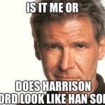 Harrison Ford Happy Birthday | IS IT ME OR; DOES HARRISON FORD LOOK LIKE HAN SOLO | image tagged in harrison ford happy birthday | made w/ Imgflip meme maker