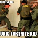 FBI open up | ME WHEN I FOUND OUT WHERE; THE TOXIC FORTNITE KID LIVES | image tagged in fbi open up | made w/ Imgflip meme maker