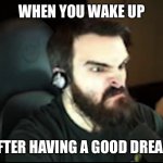 Angry Matt | WHEN YOU WAKE UP; AFTER HAVING A GOOD DREAM | image tagged in angry matt | made w/ Imgflip meme maker