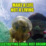 MAKE A LIFE NOT A LIVING | MAKE A LIFE NOT A LIVING; ELECTRIFYING CORAL REEF DREAMS | image tagged in make a life not a living | made w/ Imgflip meme maker