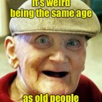I’m not one of them old folk. I must the same age as them. | It’s weird being the same age as old people | image tagged in angry old man | made w/ Imgflip meme maker