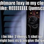 give it up fox | nightmare foxy in my closet be like: REEEEEEEE (jumscare); i be like: 2 things, 1: shut up, 2: alright bois its 6 am give the gig up. | image tagged in nightmare foxy | made w/ Imgflip meme maker